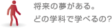 将来の夢がある。どの学科で学べるの？